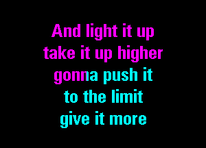 And light it up
take it up higher

gonna push it
to the limit
give it more