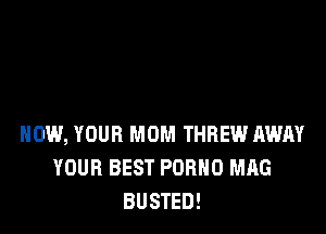 HOW, YOUR MOM THREW AWAY
YOUR BEST PORNO MAG
BUSTED!