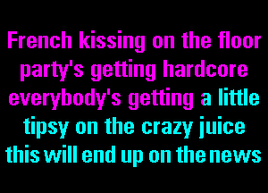 French kissing on the floor
party's getting hardcore
everybody's getting a little
tipsy on the crazy iuice
this will end up on the news