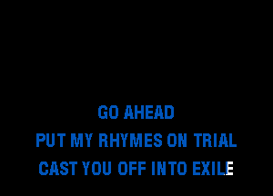 GO AHEAD
PUT MY RHYMES 0H TRIAL
CAST YOU OFF INTO EXILE