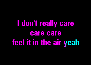 I don't really care
care care

feel it in the air yeah