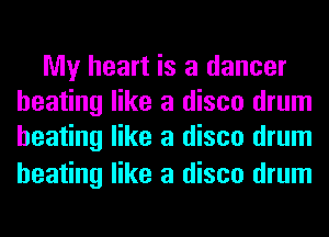 My heart is a dancer
heating like a disco drum
heating like a disco drum

heating like a disco drum