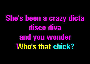 She's been a crazy dicta
disco diva

and you wonder
Who's that chick?