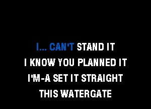 I... CAN'T STAND IT

I KNOW YOU PLANNED IT
I'M-A SET IT STRAIGHT
THIS WATERGATE