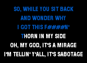 SO, WHILE YOU SIT BACK
AND WONDER WHY
I GOT THIS Fififififfl'
THORH IN MY SIDE
OH, MY GOD, IT'S A MIRAGE
I'M TE LLI H' Y'ALL, IT'S SABOTAGE