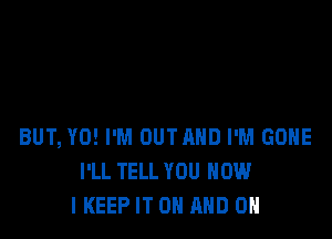 BUT, Y0! I'M OUTAND I'M GOHE
I'LL TELL YOU HOW
I KEEP IT ON AND ON