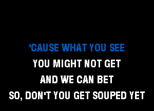 'CAU SE WHAT YOU SEE
YOU MIGHT HOT GET
AND WE CAN BET
SO, DON'T YOU GET SOUPED YET