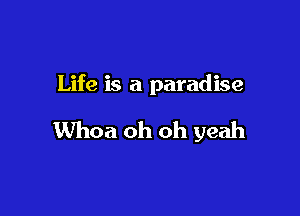 Life is a paradise

Whoa oh oh yeah