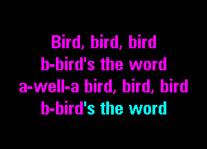 Bird, bird, bird
h-bird's the word

a-well-a bird, bird, bird
h-hird's the word