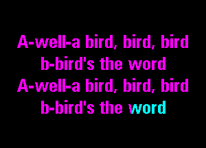 A-weIl-a bird, bird, bird
h-bird's the word

A-weIl-a bird, bird, bird
h-hird's the word