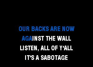 OUR BACKS ARE NOW

AGAINST THE WALL
LISTEN, ALL OF Y'ALL
IT'S A SABOTAGE