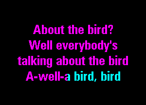 About the bird?
Well everybody's

talking about the bird
A-weIl-a bird, bird