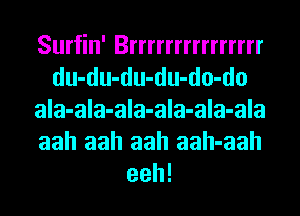 Surfin' Brrrrrrrrrrrrrrr
du-du-du-du-do-do
ala-ala-ala-ala-ala-ala
aah aah aah aah-aah
eeh!