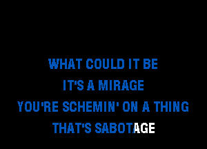 WHAT COULD IT BE

IT'S A MIRAGE
YOU'RE SCHEMIH' ON A THING
THAT'S SABOTAGE