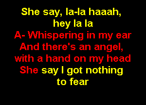 She say, la-la haaah,
hey la la
A- Whispering in my ear
And there's an angel,
with a hand on my head
She say I got nothing
to fear