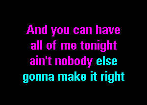 And you can have
all of me tonight

ain't nobody else
gonna make it right