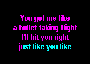 You got me like
a bullet taking flight

I'll hit you right
just like you like