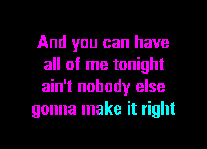 And you can have
all of me tonight

ain't nobody else
gonna make it right