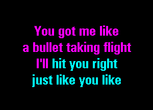 You got me like
a bullet taking flight

I'll hit you right
just like you like