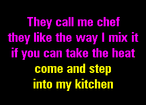 They call me chef
they like the way I mix it
if you can take the heat
come and step
into my kitchen