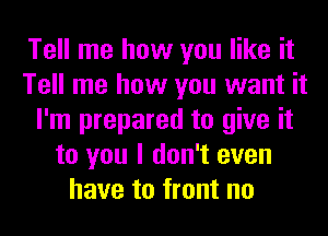 Tell me how you like it
Tell me how you want it
I'm prepared to give it
to you I don't even
have to front no