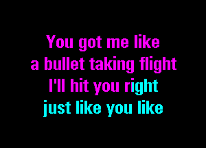 You got me like
a bullet taking flight

I'll hit you right
just like you like