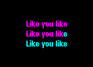 Like you like

Like you like
Like you like