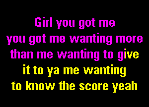 Girl you got me
you got me wanting more
than me wanting to give
it to ya me wanting
to know the score yeah