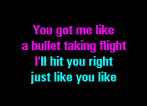 You got me like
a bullet taking flight

I'll hit you right
just like you like