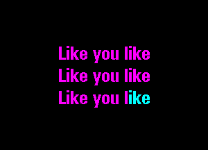 Like you like

Like you like
Like you like