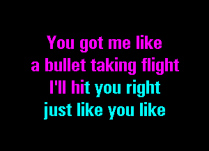 You got me like
a bullet taking flight

I'll hit you right
just like you like