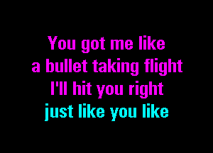 You got me like
a bullet taking flight

I'll hit you right
just like you like