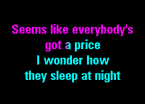 Seems like everybody's
got a price

I wonder how
they sleep at night