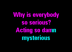 Why is everybody
so serious?

Acting so damn
mysterious