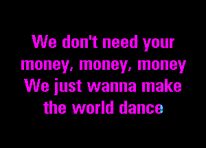 We don't need your
money, money. money

We just wanna make
the world dance