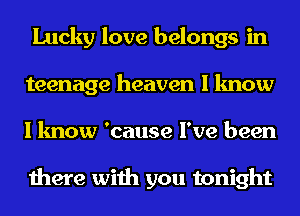 Lucky love belongs in
teenage heaven I know
I know 'cause I've been

there with you tonight