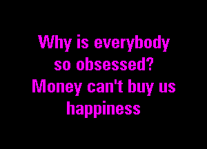 Why is everybody
so obsessed?

Money can't buy us
happiness