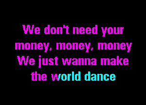 We don't need your
money, money. money

We just wanna make
the world dance
