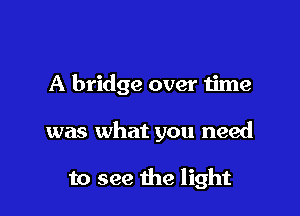 A bridge over time

was what you need

to see 1113 light