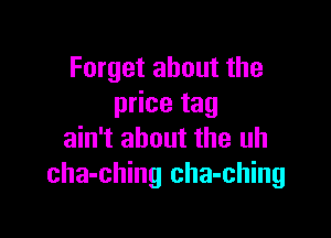 Forget about the
price tag

ain't about the uh
cha-ching cha-ching