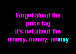 Forget about the
price tag

it's not about the
money, money, money