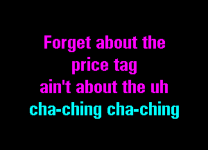 Forget about the
price tag

ain't about the uh
cha-ching cha-ching