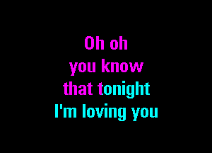 Oh oh
you know

that tonight
I'm loving you