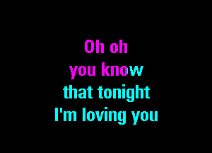 Oh oh
you know

that tonight
I'm loving you