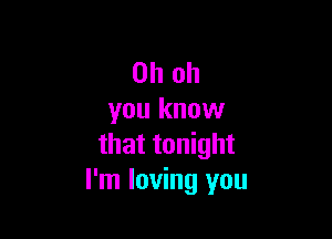 Oh oh
you know

that tonight
I'm loving you