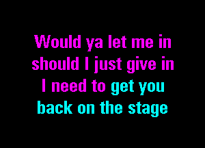 Would ya let me in
should I just give in

I need to get you
back on the stage