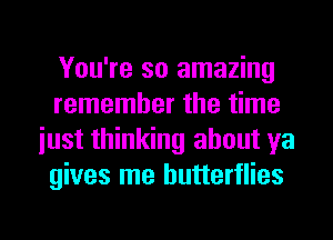 You're so amazing
remember the time
iust thinking about ya
gives me butterflies