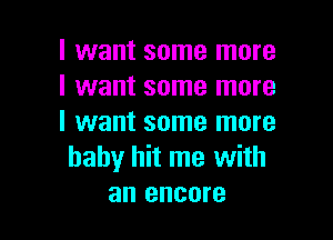 I want some more
I want some more

I want some more
baby hit me with
an encore