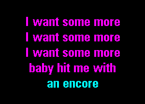 I want some more
I want some more

I want some more
baby hit me with
an encore