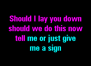 Should I lay you down
should we do this now

tell me or just give
me a sign